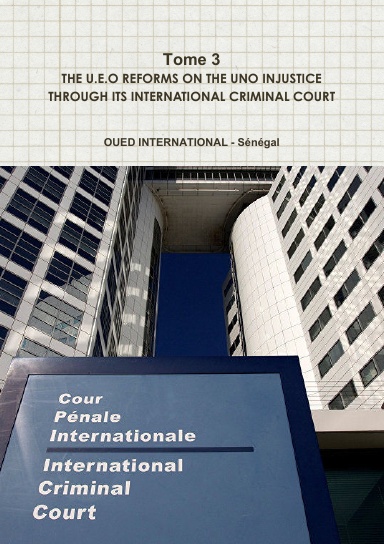 Tome 3-  THE U.E.O REFORMS ON THE UNO INJUSTICE THROUGH ITS INTERNATIONAL CRIMINAL COURT