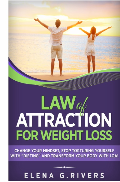 Law of Attraction for Weight Loss: Change Your Relationship with Food, Stop Torturing Yourself with “Dieting” and Transform Your Body with LOA!