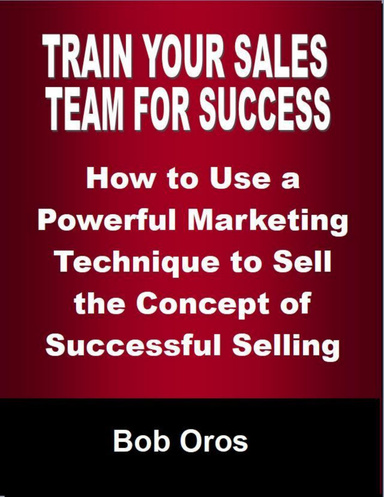 Train Your Sales Team for Success: How to Use a Powerful Marketing Technique to Sell the Concepts of Successful Selling