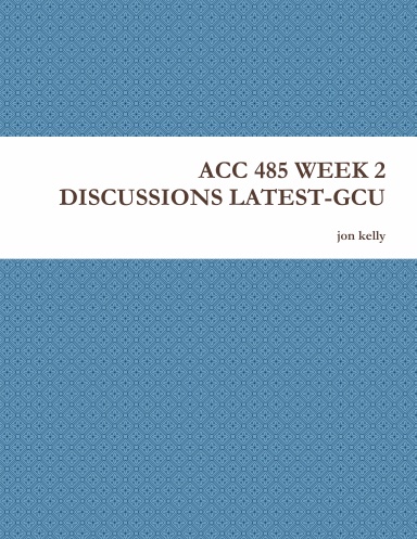 ACC 485 WEEK 2 DISCUSSIONS LATEST-GCU