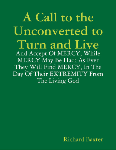A Call to the Unconverted to Turn and Live: And Accept of Mercy, While Mercy May Be Had; As Ever They Will Find Mercy, In the Day of Their Extremity from the Living God