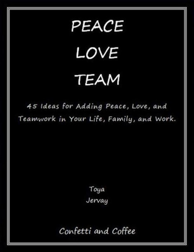 Peace Love Team: 45 Ideas for Adding Peace, Love, and Teamwork in Your Life, Family, and Work
