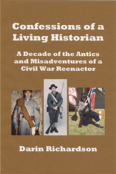Confessions of a Living Historian:  A Decade of the Antics and Misadventures of a Civil War Reenactor