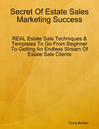 Secret Of Estate Sales Marketing Success: REAL Estate Sale Techniques & Templates To Go From Beginner To Getting An Endless Stream Of Estate Sale Clients