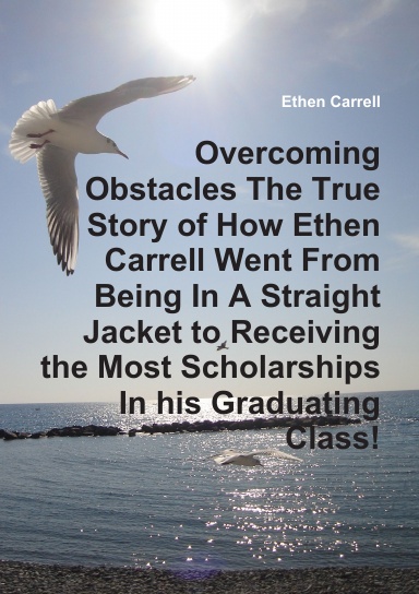 Overcoming Obstacles The True Story of How Ethen Carrell Went From Being In A Straight Jacket to Receiving the Most Scholarships In his Graduating Class!