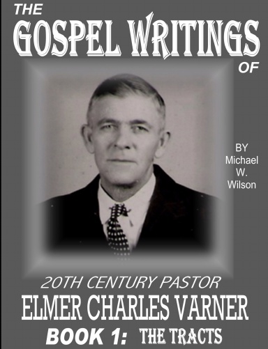 THE GOSPEL WRITINGS OF TWENTIETH CENTURY PASTOR, ELMER CHARLES VARNER; BOOK1: THE TRACTS