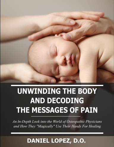 Unwinding the Body and Decoding the Messages of Pain: An In-Depth Look Into the World of Osteopathic Physicians and How They “Magically” Use Their Hands for Healing