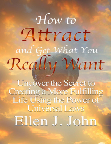 How to Attract and Get What You Really Want: Uncover the Secret to Creating a More Fulfilling Life Using the Power of Universal Laws