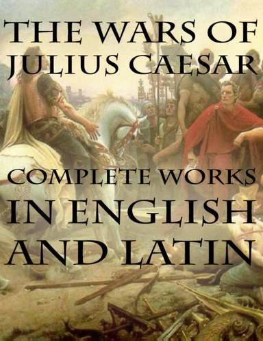The Wars of Julius Caesar: Complete Works in English and Latin