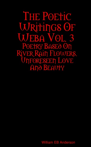 The Poetic Writings Of Weba Vol. 3 : Poetry Based On River Rain Flowers, Unforeseen Love And Beauty