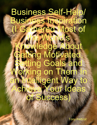 Business Self-Help/ Business Inspiration (I Gathered Most of the World’s Knowledge About Getting Motivated, Setting Goals and Working on Them In an Intelligent Way to Achieve Your Ideas of Success)