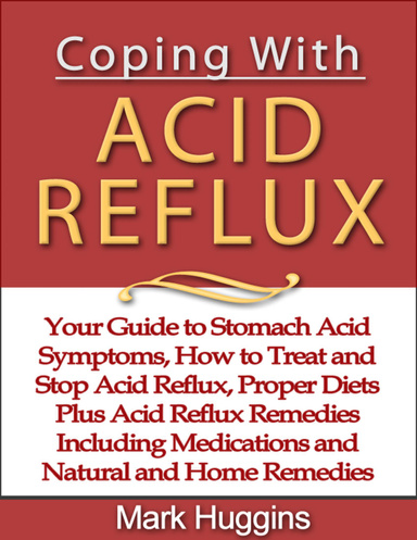 Coping with Acid Reflux: Your Guide to Stomach Acid Symptoms, How to Treat and Stop Acid Reflux, Proper Diets Plus Acid Reflux Remedies Including Medications and Natural and Home Remedies