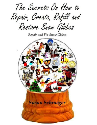 The Secrets On How to Repair, Create, Refill and Restore Snow Globes: Repair and Fix Snow Globes