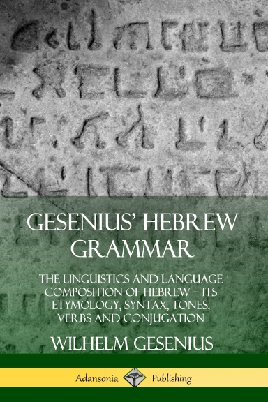 Gesenius' Hebrew Grammar: The Linguistics and Language Composition of Hebrew – its Etymology, Syntax, Tones, Verbs and Conjugation