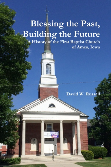 Blessing the Past, Building the Future: A History of the First Baptist Church of Ames, Iowa
