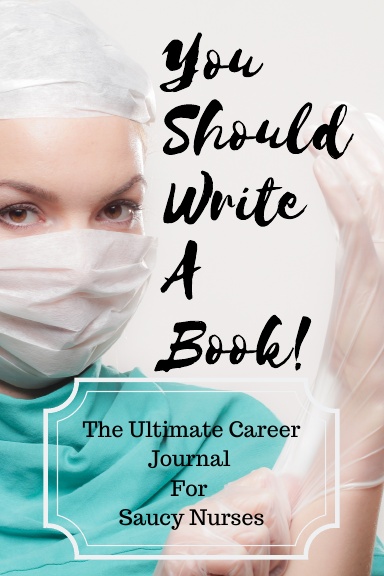 You Should Write A Book! The Ultimate Career Journal For Saucy Nurses