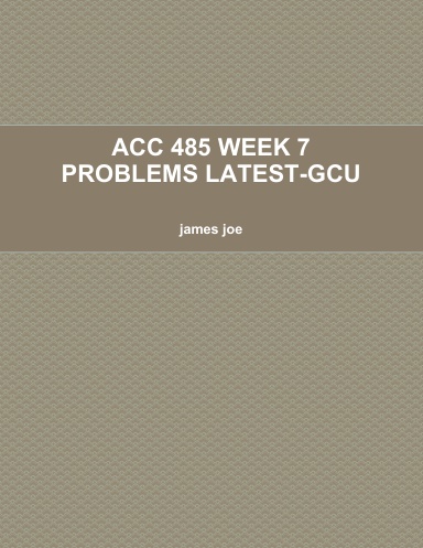ACC 485 WEEK 7 PROBLEMS LATEST-GCU