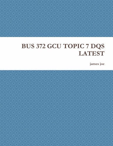 BUS 372 GCU TOPIC 7 DQS LATEST