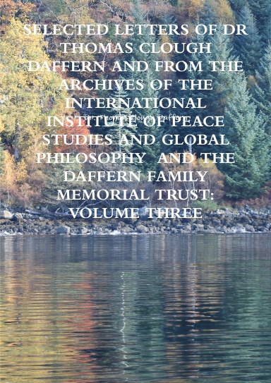 SELECTED LETTERS OF DR THOMAS CLOUGH DAFFERN AND FROM THE ARCHIVES OF THE INTERNATIONAL INSTITUTE OF PEACE STUDIES AND GLOBAL PHILOSOPHY AND THE DAFFERN FAMILY MEMORIAL TRUST: VOLUME THREE