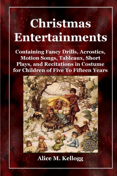 Christmas Entertainments: Containing Fancy Drills, Acrostics, Motion Songs, Tableaux, Short Plays, and Recitations in Costume for Children of Five To Fifteen Years