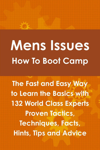 Mens Issues How to Boot Camp: The Fast and Easy Way to Learn the Basics with 132 World Class Experts:  Proven Tactics, Techniques, Facts, Tips and Advice
