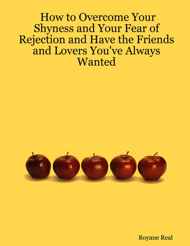 How to Overcome Your Shyness and Your Fear of Rejection and Have the Friends and Lovers You've Always Wanted