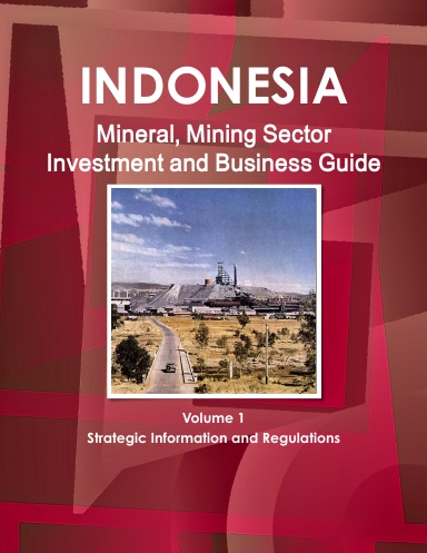 Indonesia Mineral, Mining Sector Investment and Business Guide Volume 1 Strategic Information and Basic Regulations