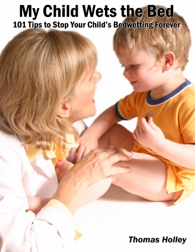 My Child Wets the Bed: 101 Tips to Stop Your Child's Bedwetting Forever