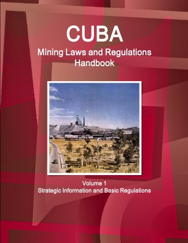 Cuba Mining Laws and Regulations Handbook Volume 1 Strategic Information and Basic Regulations