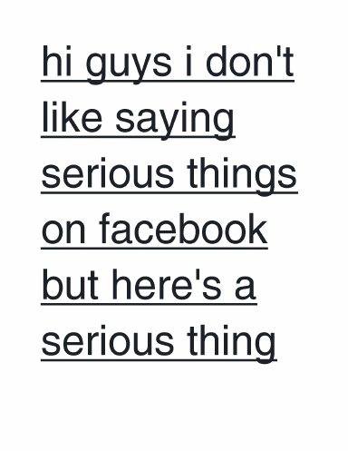 hi guys i don't like saying serious things on facebook but here's a serious thing