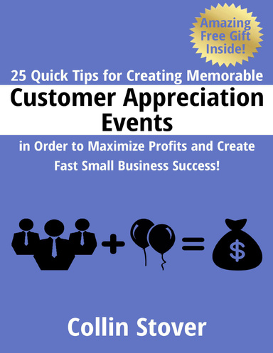 25 Quick Tips for Creating Memorable Customer Appreciation Events In Order to Maximize Profits and Create Fast Small Business Success!