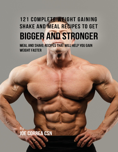 121 Complete Weight Gaining Shake and Meal Recipes to Get Bigger and Stronger: Meal and Shake Recipes That Will Help You Gain Weight Faster