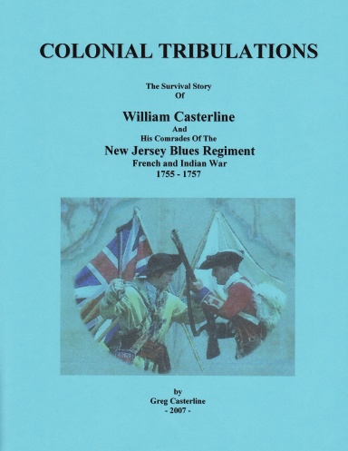COLONIAL TRIBULATIONS The Survival Story of William Casterline And His Comrades Of The New Jersey Blues Regiment At Fort Oswego 1756 And Fort William Henry 1757