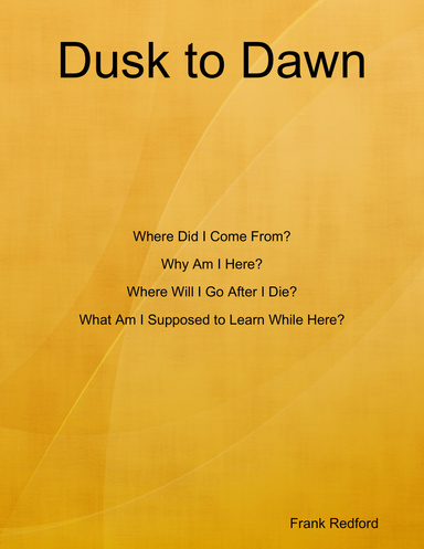 Dusk to Dawn Where Did I Come From? Why Am I Here? Where Will I Go After I Die? What Am I Supposed to Learn While Here?