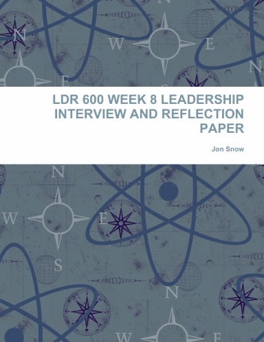 LDR 600 WEEK 8 LEADERSHIP INTERVIEW AND REFLECTION PAPER