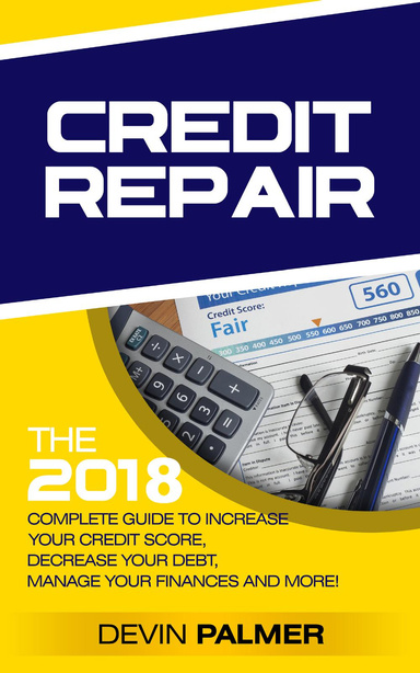 Credit Repair: the 2018 Complete Guide to Increase Your Credit Score, Decrease Your Debt, Manage Your Finances and More!
