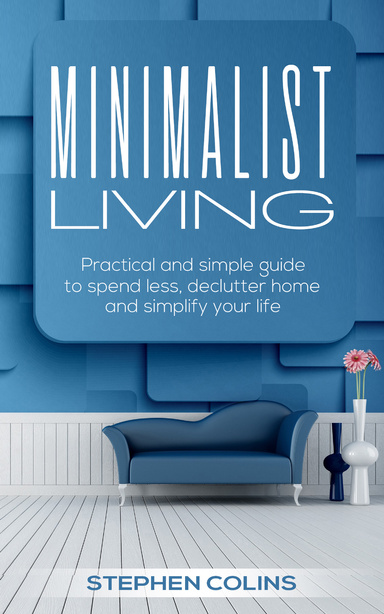 Minimalist Living: Practical and Simple Guide to Spend Less, Declutter Home and Simplify Your Life!
