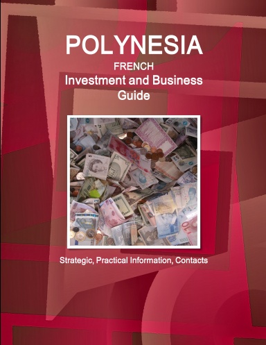 Polynesia French Investment and Business Guide - Strategic, Practical Information, Contacts