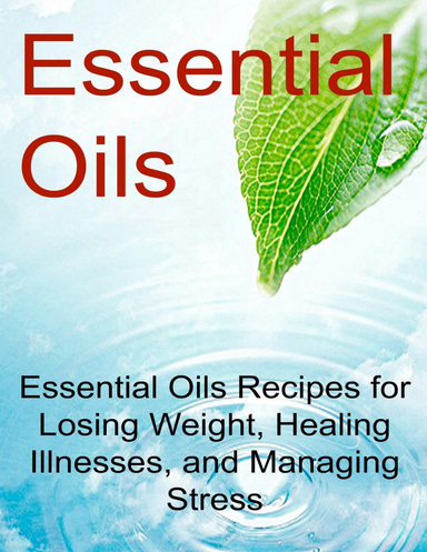 Essential Oils: Essential Oils Recipes for Losing Weight, Healing Illnesses, and Managing Stress