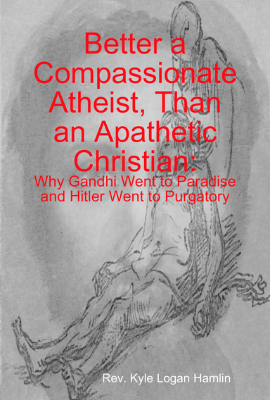 Better a Compassionate Atheist, Than an Apathetic Christian: Why Gandhi Went to Paradise and Hitler Went to Purgatory