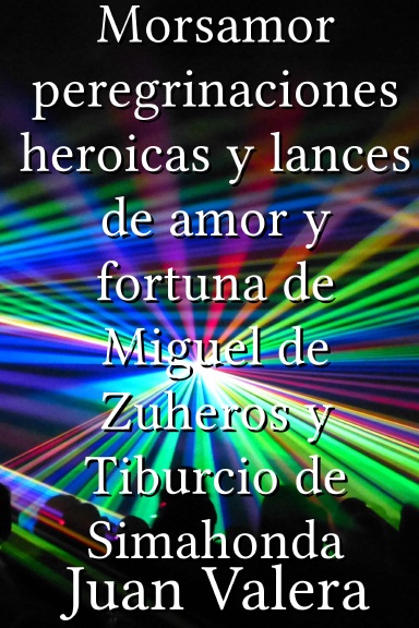 Morsamor peregrinaciones heroicas y lances de amor y fortuna de Miguel de Zuheros y Tiburcio de Simahonda [Spanish]