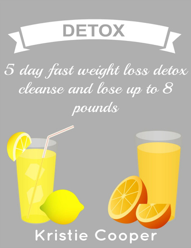 Detox: 5 Day Fast Weight Loss Detox Cleanse and Lose Up to 8 Pounds