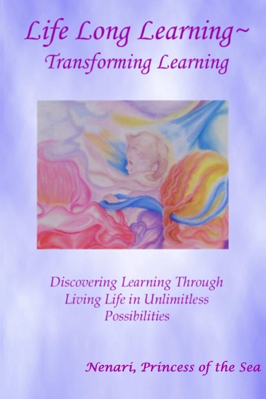 Life Long Learning ~ Transforming Learning; Discovering Learning Through Living Life In Unlimitless Possibilities