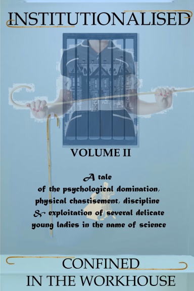 INSTITUTIONALISED 2: Spanking, Caning, Humiliation, Diapers & Discipline: Or, Confined in the Workhouse, the Effect of Prison & School Uniforms, Stern Nurses & Governesses, the Cane, Tawse & Martinet on Young Women in a Long-Term Residential Clinical Stud