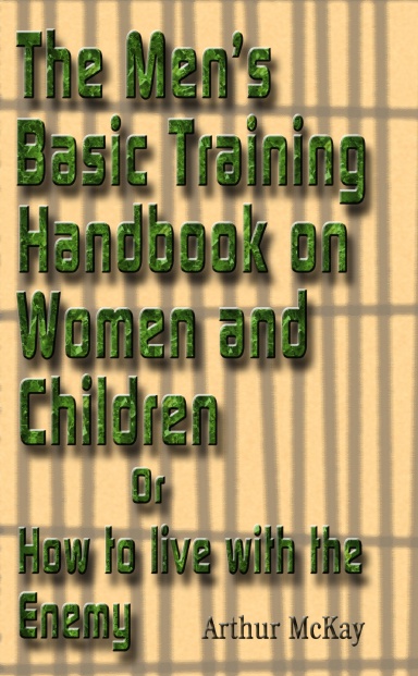 The Men's Basic Training Handbook on Women and Children or How to Live With the Enemy