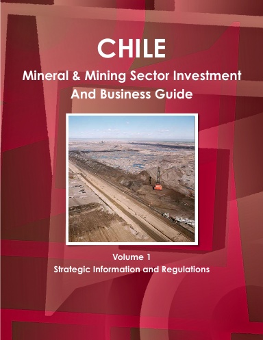 Chile Mineral & Mining Sector Investment And Business Guide Volume 1 Strategic Information and Regulations