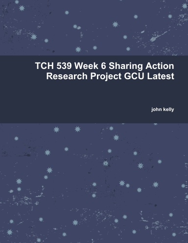 TCH 539 Week 6 Sharing Action Research Project GCU Latest