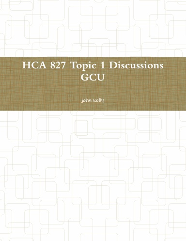 HCA 827 Topic 1 Discussions GCU