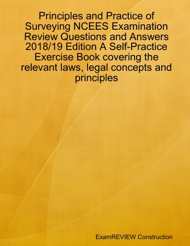 Principles and Practice of Surveying NCEES Examination Review Questions and Answers 2018/19 Edition A Self-Practice Exercise Book covering the relevant laws, legal concepts and principles