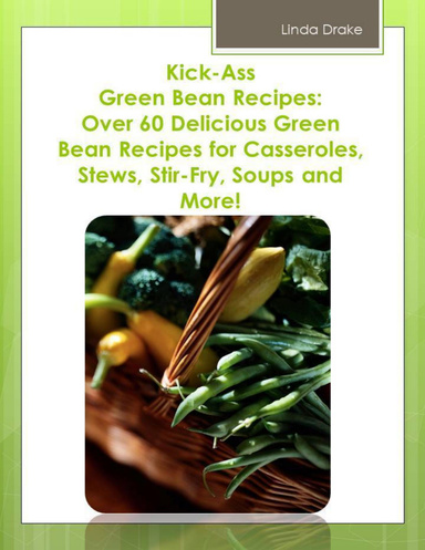 Kick-Ass Green Bean Recipes: Over 60 Delicious Green Bean Recipes for Casseroles, Stews, Stir-Fry, Soups and More!